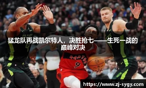 猛龙队再战凯尔特人，决胜抢七——生死一战的巅峰对决