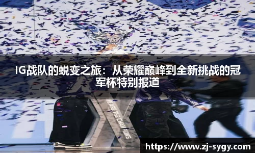 IG战队的蜕变之旅：从荣耀巅峰到全新挑战的冠军杯特别报道