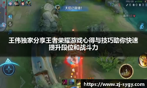 王伟独家分享王者荣耀游戏心得与技巧助你快速提升段位和战斗力