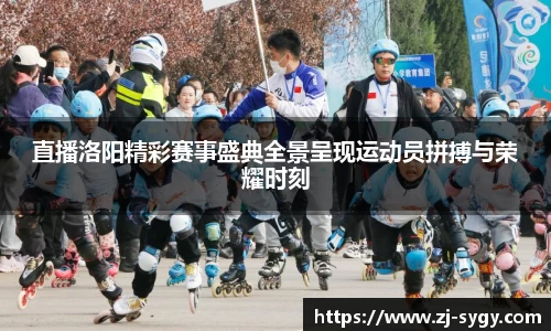 直播洛阳精彩赛事盛典全景呈现运动员拼搏与荣耀时刻