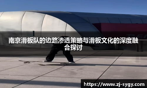 南京滑板队的边路渗透策略与滑板文化的深度融合探讨