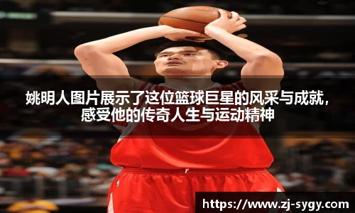 姚明人图片展示了这位篮球巨星的风采与成就，感受他的传奇人生与运动精神
