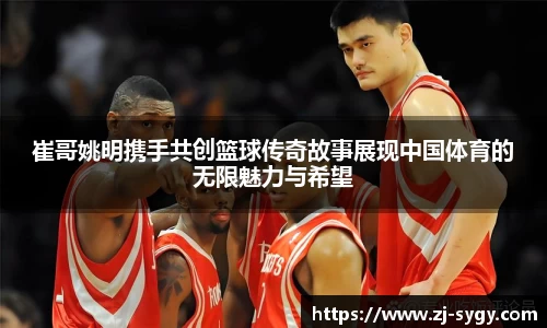 崔哥姚明携手共创篮球传奇故事展现中国体育的无限魅力与希望
