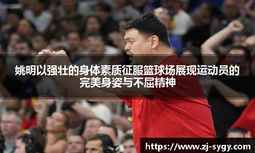 姚明以强壮的身体素质征服篮球场展现运动员的完美身姿与不屈精神