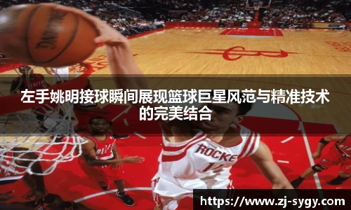 左手姚明接球瞬间展现篮球巨星风范与精准技术的完美结合
