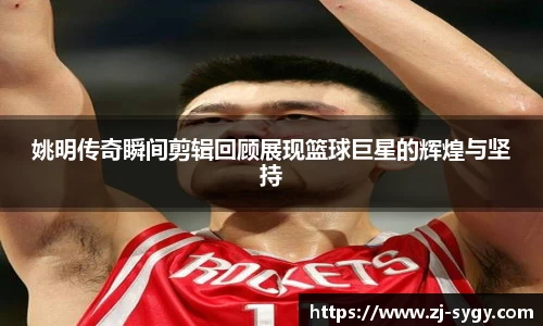 姚明传奇瞬间剪辑回顾展现篮球巨星的辉煌与坚持