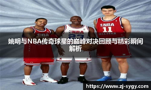 姚明与NBA传奇球星的巅峰对决回顾与精彩瞬间解析