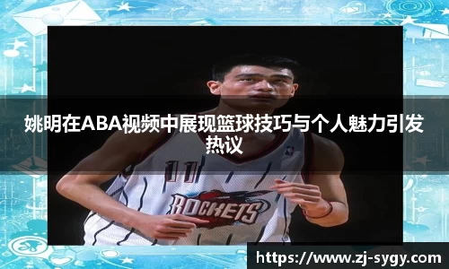 姚明在ABA视频中展现篮球技巧与个人魅力引发热议