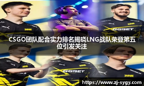 CSGO团队配合实力排名揭晓LNG战队荣登第五位引发关注