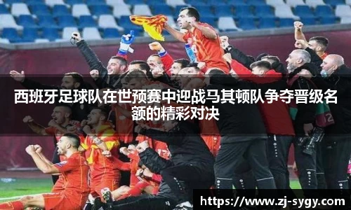 西班牙足球队在世预赛中迎战马其顿队争夺晋级名额的精彩对决