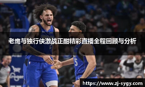 老鹰与独行侠激战正酣精彩直播全程回顾与分析