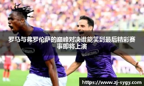 罗马与弗罗伦萨的巅峰对决谁能笑到最后精彩赛事即将上演