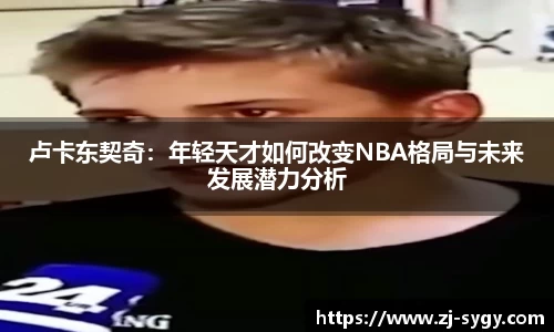 卢卡东契奇：年轻天才如何改变NBA格局与未来发展潜力分析