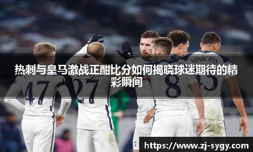热刺与皇马激战正酣比分如何揭晓球迷期待的精彩瞬间