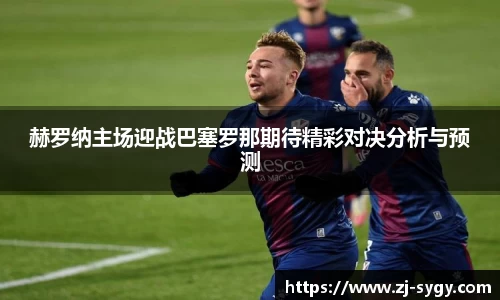 赫罗纳主场迎战巴塞罗那期待精彩对决分析与预测