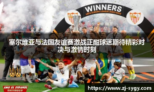 塞尔维亚与法国友谊赛激战正酣球迷期待精彩对决与激情时刻