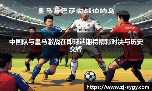 中国队与皇马激战在即球迷期待精彩对决与历史交锋