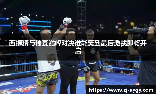 西提猜与穆赛巅峰对决谁能笑到最后激战即将开启