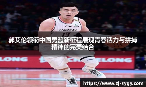 郭艾伦领衔中国男篮新征程展现青春活力与拼搏精神的完美结合