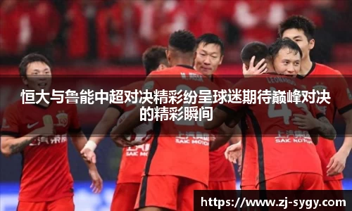 恒大与鲁能中超对决精彩纷呈球迷期待巅峰对决的精彩瞬间