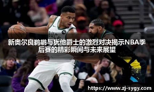 新奥尔良鹈鹕与犹他爵士的激烈对决揭示NBA季后赛的精彩瞬间与未来展望