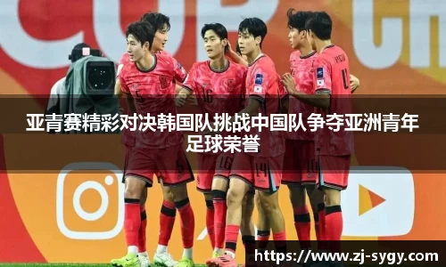 亚青赛精彩对决韩国队挑战中国队争夺亚洲青年足球荣誉