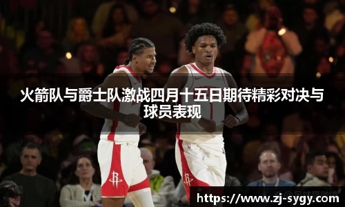 火箭队与爵士队激战四月十五日期待精彩对决与球员表现