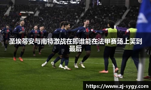 圣埃蒂安与南特激战在即谁能在法甲赛场上笑到最后