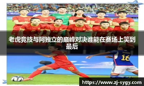 老虎竞技与阿独立的巅峰对决谁能在赛场上笑到最后