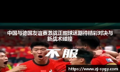 中国与德国友谊赛激战正酣球迷期待精彩对决与新战术碰撞