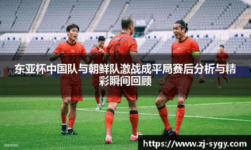 东亚杯中国队与朝鲜队激战成平局赛后分析与精彩瞬间回顾