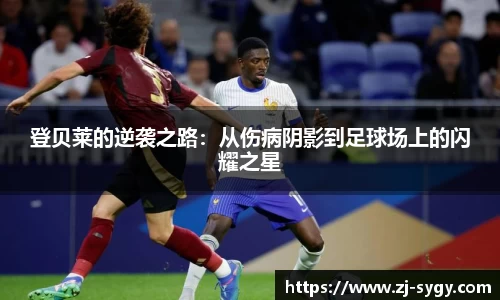 登贝莱的逆袭之路：从伤病阴影到足球场上的闪耀之星