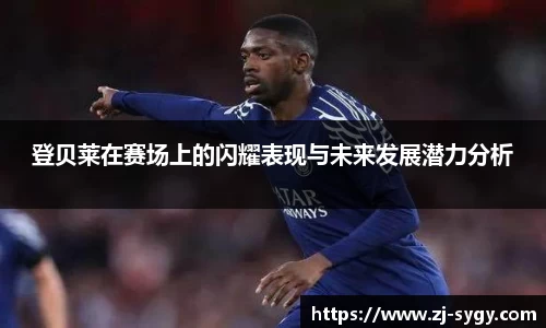 登贝莱在赛场上的闪耀表现与未来发展潜力分析