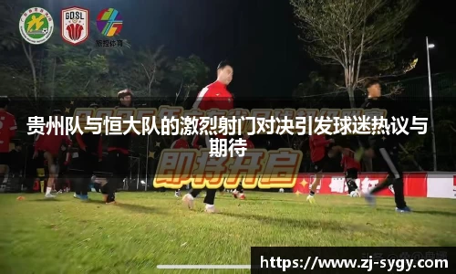 贵州队与恒大队的激烈射门对决引发球迷热议与期待