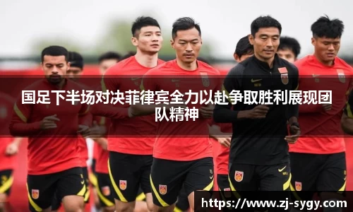 国足下半场对决菲律宾全力以赴争取胜利展现团队精神