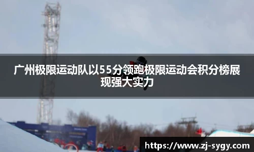广州极限运动队以55分领跑极限运动会积分榜展现强大实力