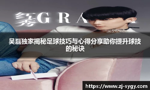 吴磊独家揭秘足球技巧与心得分享助你提升球技的秘诀