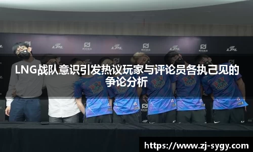 LNG战队意识引发热议玩家与评论员各执己见的争论分析